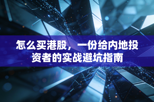 怎么买港股,一份给内地投资者的实战避坑指南