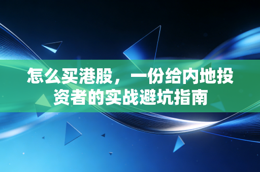 怎么买港股,一份给内地投资者的实战避坑指南