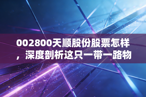 002800天顺股份股票怎样，深度剖析这只一带一路物流小票的投资价值与风险