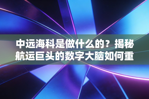 中远海科是做什么的?揭秘航运巨头的数字大脑如何重塑全球贸易