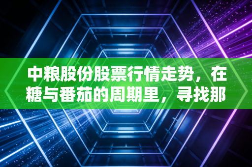 中粮股份股票行情走势，在糖与番茄的周期里，寻找那份稳稳的幸福