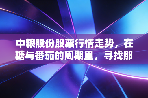 中粮股份股票行情走势，在糖与番茄的周期里，寻找那份稳稳的幸福