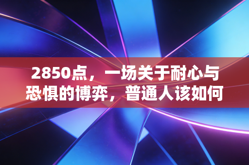 2850点，一场关于耐心与恐惧的博弈，普通人该如何守住自己的钱袋子？