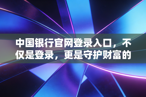 中国银行官网登录入口,不仅是登录,更是守护财富的安全防线