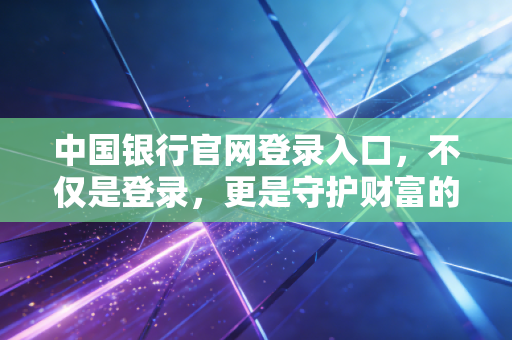 中国银行官网登录入口，不仅是登录，更是守护财富的安全防线