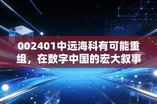 002401中远海科有可能重组,在数字中国的宏大叙事下,这只航运科技股的潜在机遇在哪里?