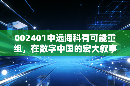 002401中远海科有可能重组,在数字中国的宏大叙事下,这只航运科技股的潜在机遇在哪里?