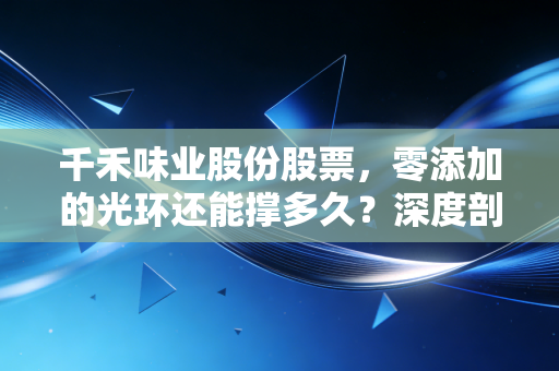 千禾味业股份股票,零添加的光环还能撑多久?深度剖析酱油赛道的优等生困境
