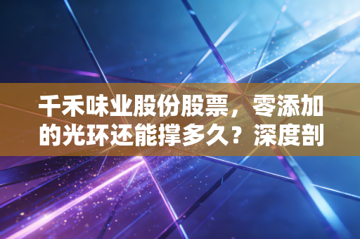 千禾味业股份股票,零添加的光环还能撑多久?深度剖析酱油赛道的优等生困境