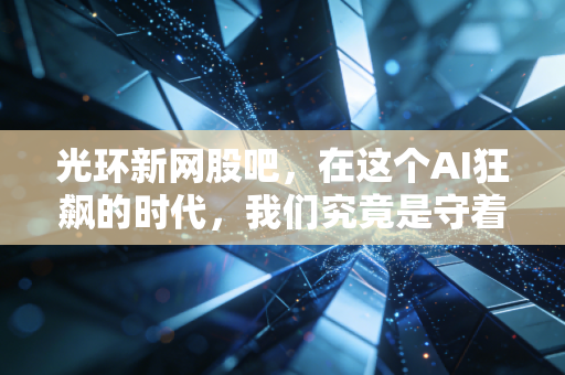 光环新网股吧，在这个AI狂飙的时代，我们究竟是守着金矿还是捧着烫手山芋？