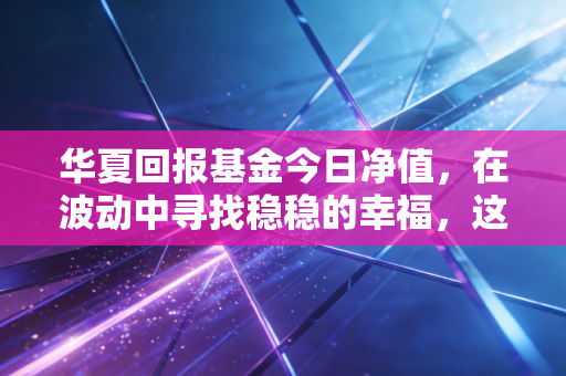 华夏回报基金今日净值,在波动中寻找稳稳的幸福,这只老牌基金还值得托付吗?