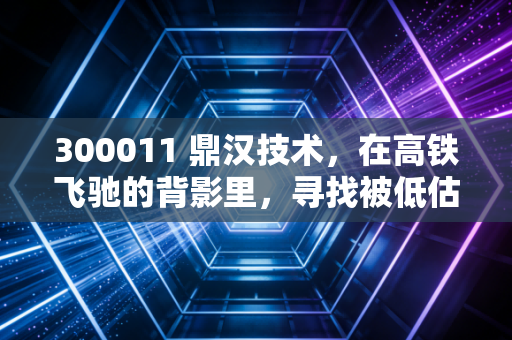 300011 鼎汉技术，在高铁飞驰的背影里，寻找被低估的硬科技修复机会