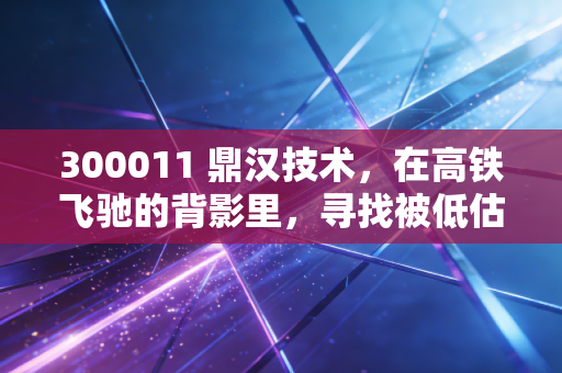 300011 鼎汉技术，在高铁飞驰的背影里，寻找被低估的硬科技修复机会