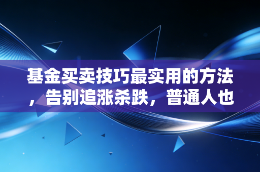 基金买卖技巧最实用的方法,告别追涨杀跌,普通人也能靠的理财心法