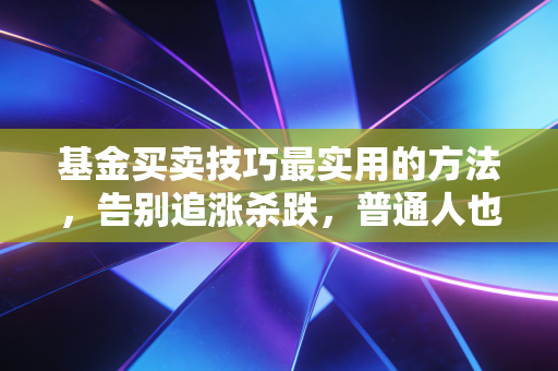 基金买卖技巧最实用的方法，告别追涨杀跌，普通人也能靠的理财心法