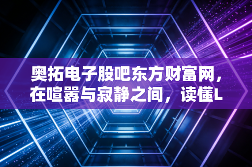 奥拓电子股吧东方财富网，在喧嚣与寂静之间，读懂LED与金融科技的双重变奏