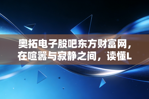奥拓电子股吧东方财富网，在喧嚣与寂静之间，读懂LED与金融科技的双重变奏