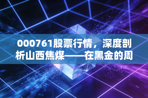 000761股票行情,深度剖析山西焦煤——在黑金的周期波动中寻找投资的避风港