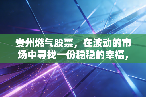 贵州燃气股票，在波动的市场中寻找一份稳稳的幸福，真的靠谱吗？