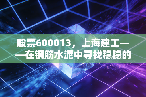 股票600013，上海建工——在钢筋水泥中寻找稳稳的幸福，还是新基建的隐形冠军？