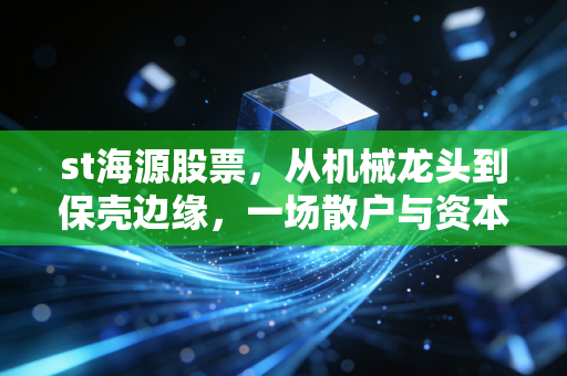 st海源股票,从机械龙头到保壳边缘,一场散户与资本的极限拉扯