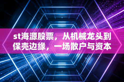st海源股票，从机械龙头到保壳边缘，一场散户与资本的极限拉扯