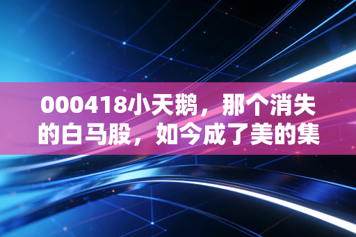 000418小天鹅,那个消失的白马股,如今成了美的集团最坚实的护城河