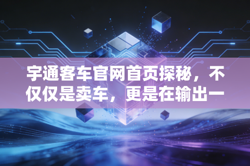 宇通客车官网首页探秘，不仅仅是卖车，更是在输出一种出行哲学