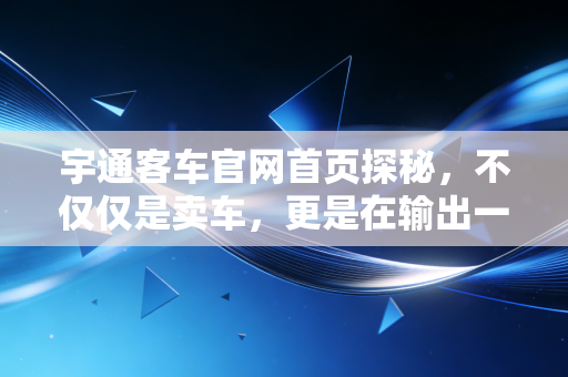 宇通客车官网首页探秘，不仅仅是卖车，更是在输出一种出行哲学