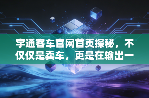 宇通客车官网首页探秘，不仅仅是卖车，更是在输出一种出行哲学