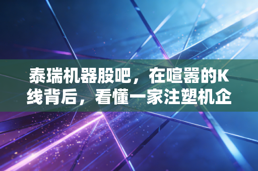 泰瑞机器股吧，在喧嚣的K线背后，看懂一家注塑机企业的慢牛逻辑
