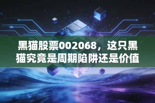 黑猫股票002068,这只黑猫究竟是周期陷阱还是价值洼地?深度解析炭黑龙头的突围之路