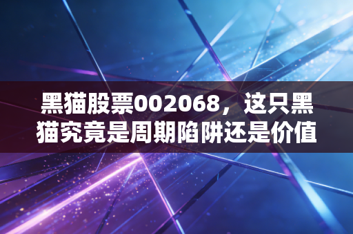 黑猫股票002068,这只黑猫究竟是周期陷阱还是价值洼地?深度解析炭黑龙头的突围之路