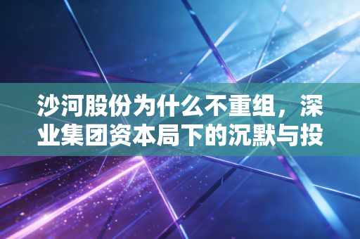 沙河股份为什么不重组,深业集团资本局下的沉默与投资者的独角戏