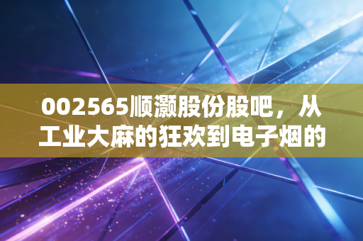 002565顺灏股份股吧,从工业大麻的狂欢到电子烟的迷雾,我们在K线图下寻找什么?
