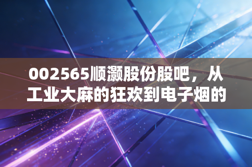 002565顺灏股份股吧，从工业大麻的狂欢到电子烟的迷雾，我们在K线图下寻找什么？