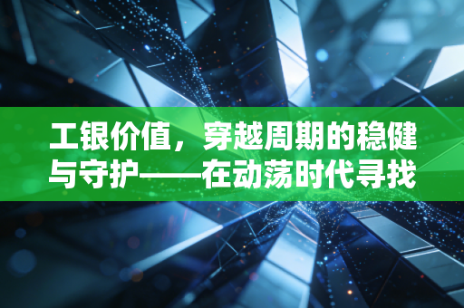 工银价值,穿越周期的稳健与守护——在动荡时代寻找我们的压舱石