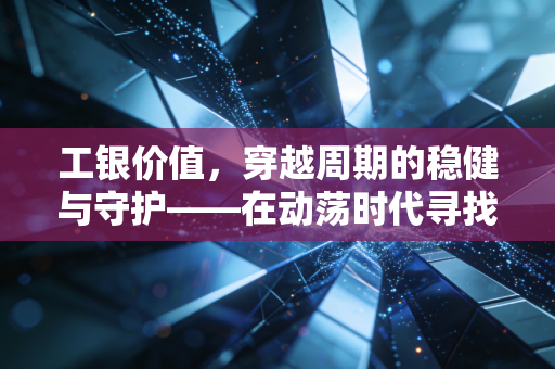 工银价值,穿越周期的稳健与守护——在动荡时代寻找我们的压舱石