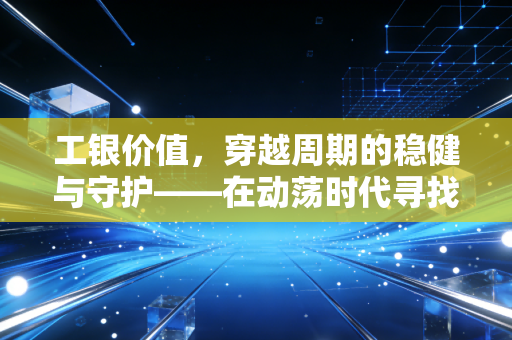 工银价值,穿越周期的稳健与守护——在动荡时代寻找我们的压舱石