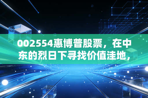 002554惠博普股票，在中东的烈日下寻找价值洼地，这只能源股还能博吗？