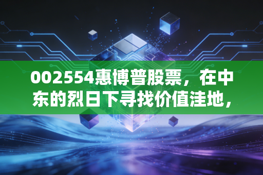 002554惠博普股票，在中东的烈日下寻找价值洼地，这只能源股还能博吗？