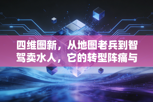 四维图新,从地图老兵到智驾卖水人,它的转型阵痛与星辰大海