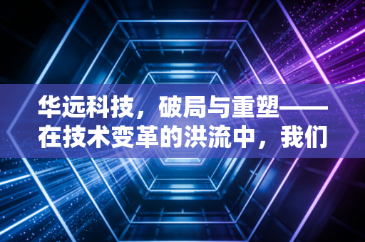 华远科技,破局与重塑——在技术变革的洪流中,我们该如何定义一家好公司?