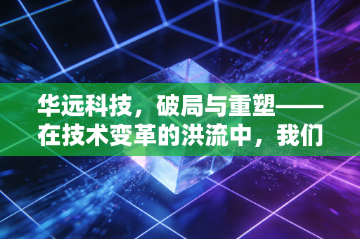 华远科技,破局与重塑——在技术变革的洪流中,我们该如何定义一家好公司?