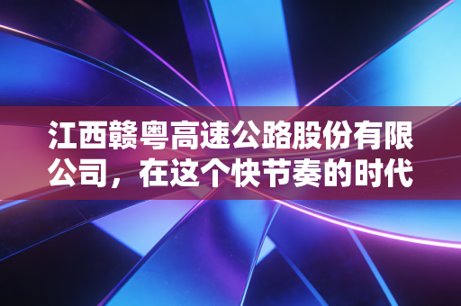 江西赣粤高速公路股份有限公司,在这个快节奏的时代,我们该如何重新审视这位守路人?