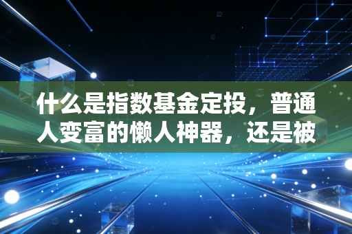 什么是指数基金定投,普通人变富的懒人神器,还是被忽悠的骗局?