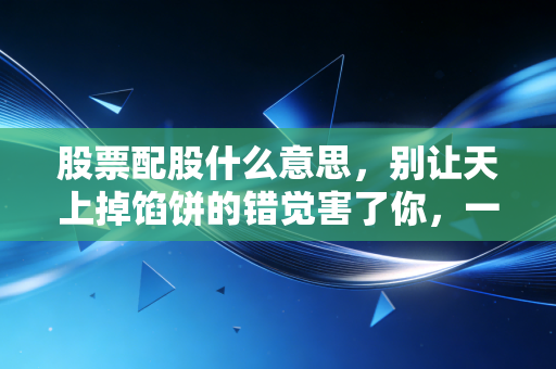 股票配股什么意思,别让天上掉馅饼的错觉害了你,一文讲透配股背后的逻辑与操作