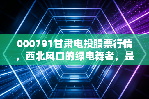 000791甘肃电投股票行情,西北风口的绿电舞者,是稳健底仓还是波段妖股?