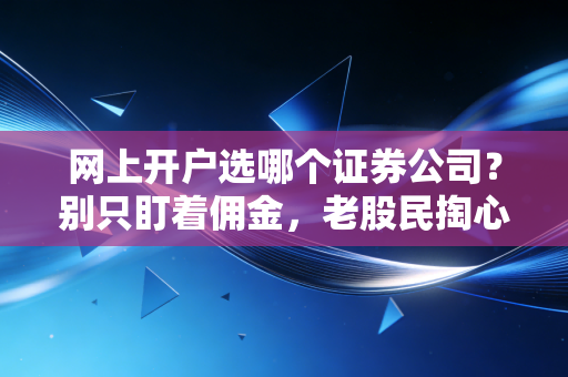 网上开户选哪个证券公司?别只盯着佣金,老股民掏心窝子的选券商实录