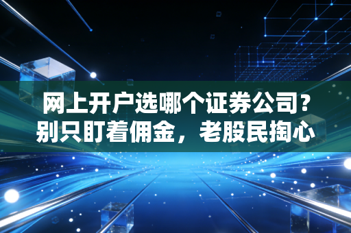 网上开户选哪个证券公司?别只盯着佣金,老股民掏心窝子的选券商实录